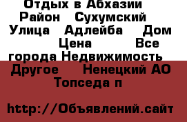 Отдых в Абхазии  › Район ­ Сухумский  › Улица ­ Адлейба  › Дом ­ 298 › Цена ­ 500 - Все города Недвижимость » Другое   . Ненецкий АО,Топседа п.